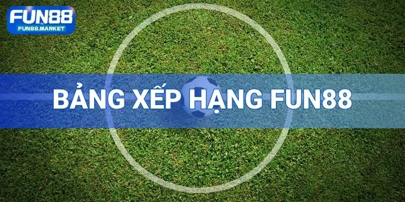 Bảng Xếp Hạng Fun88 - Cập Nhật Thông Tin Nhanh, Chuẩn