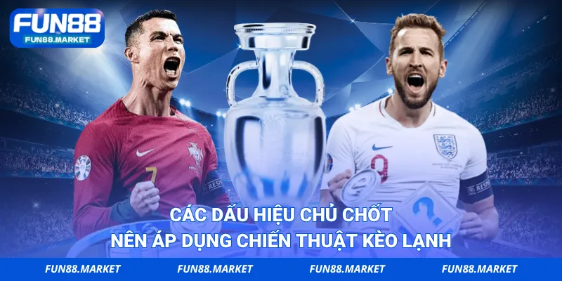 Các dấu hiệu chủ chốt nên áp dụng chiến thuật kèo lạnh