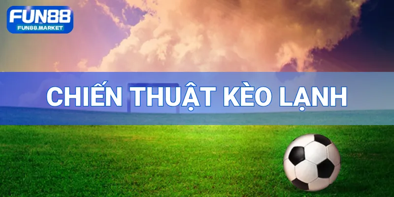 Chiến Thuật Kèo Lạnh - Bí Quyết Nhận Diện Cơ Hội Thắng Khủng