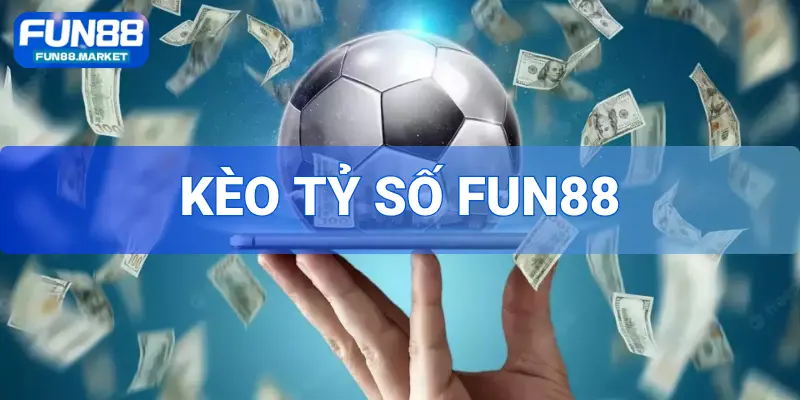 Kèo Tỷ Số FUN88 - Kinh Nghiệm Dự Đoán Kèo Chuẩn Từng Trận