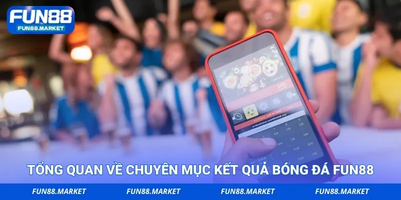 Tổng quan về chuyên mục kết quả bóng đá Fun88
